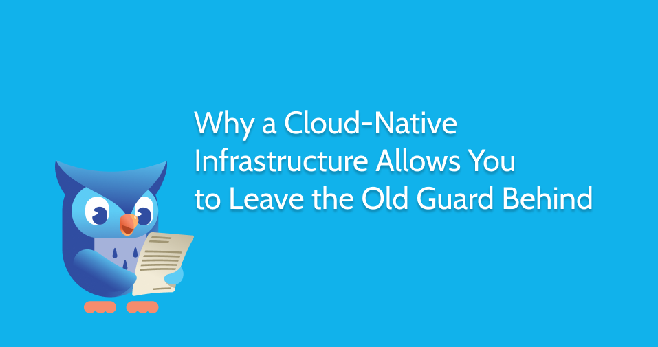 Why a Cloud-Native  Infrastructure Allows You  to Leave the Old Guard Behind